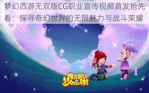 梦幻西游无双版CG职业宣传视频首发抢先看：探寻奇幻世界的无限魅力与战斗荣耀