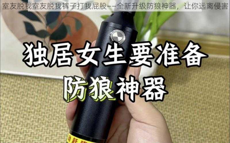 室友脱我室友脱我裤子打我屁股——全新升级防狼神器，让你远离侵害