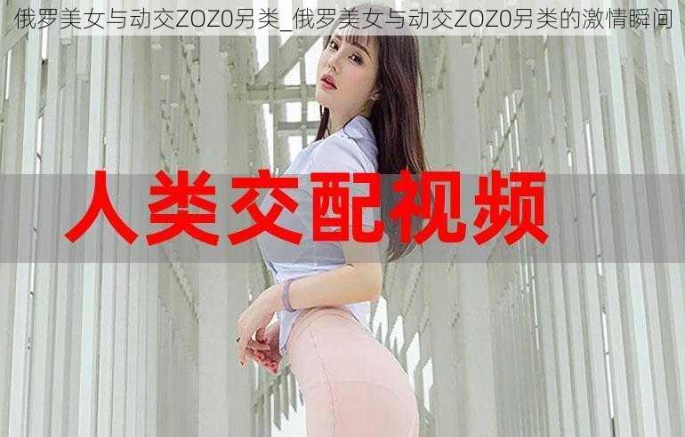 俄罗美女与动交ZOZ0另类_俄罗美女与动交ZOZ0另类的激情瞬间