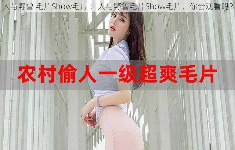 人与野鲁 毛片Show毛片 ：人与野鲁毛片Show毛片，你会观看吗？