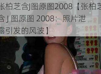 张柏芝含J图原图2008【张柏芝含 J 图原图 2008：照片泄露引发的风波】