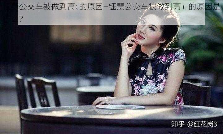 钰慧公交车被做到高c的原因—钰慧公交车被做到高 c 的原因是什么？