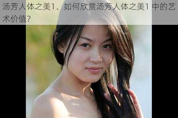 汤芳人体之美1、如何欣赏汤芳人体之美1 中的艺术价值？