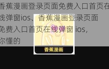 香蕉漫画登录页面免费入口首页在线弹窗ios、香蕉漫画登录页面免费入口首页在线弹窗 ios，你懂的