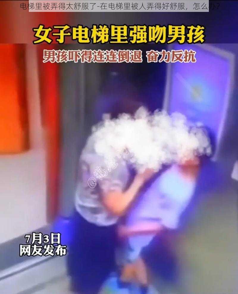 电梯里被弄得太舒服了-在电梯里被人弄得好舒服，怎么办？