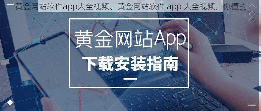 黄金网站软件app大全视频、黄金网站软件 app 大全视频，你懂的