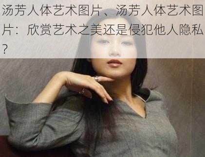 汤芳人体艺术图片、汤芳人体艺术图片：欣赏艺术之美还是侵犯他人隐私？