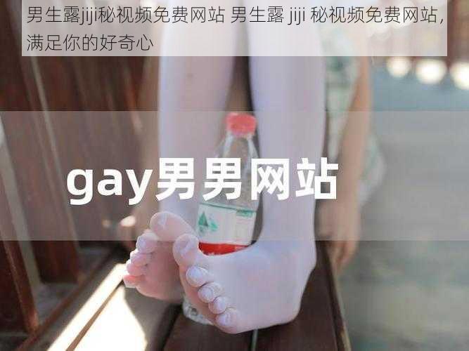 男生露jiji秘视频免费网站 男生露 jiji 秘视频免费网站，满足你的好奇心