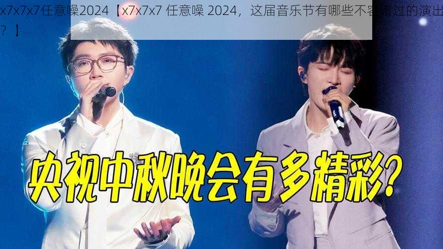 x7x7x7任意噪2024【x7x7x7 任意噪 2024，这届音乐节有哪些不容错过的演出？】