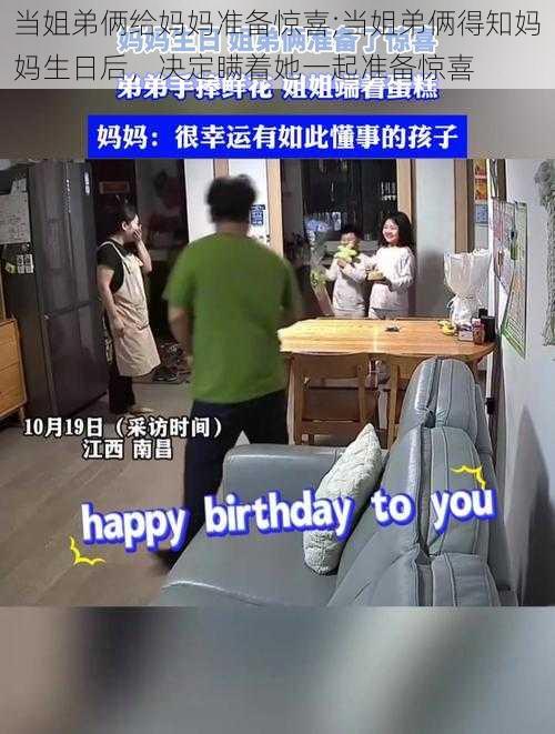 当姐弟俩给妈妈准备惊喜;当姐弟俩得知妈妈生日后，决定瞒着她一起准备惊喜