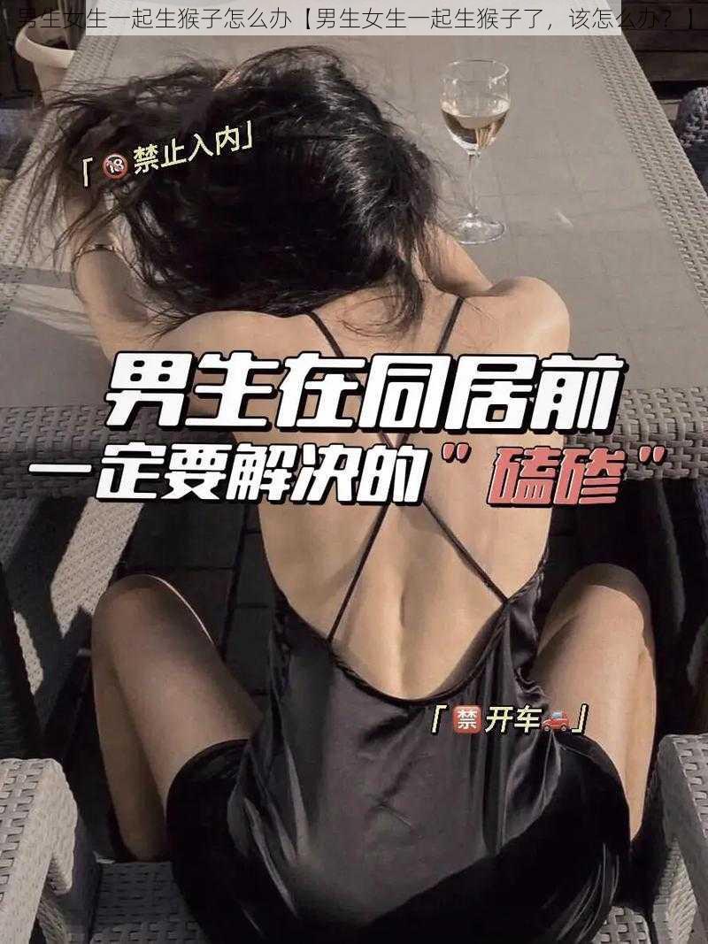 男生女生一起生猴子怎么办【男生女生一起生猴子了，该怎么办？】