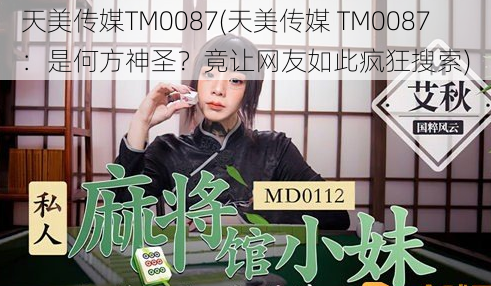 天美传媒TM0087(天美传媒 TM0087：是何方神圣？竟让网友如此疯狂搜索)