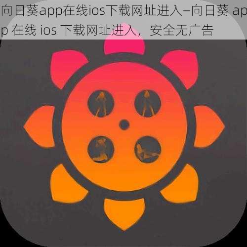 向日葵app在线ios下载网址进入—向日葵 app 在线 ios 下载网址进入，安全无广告