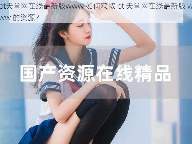 bt天堂网在线最新版www 如何获取 bt 天堂网在线最新版 www 的资源？