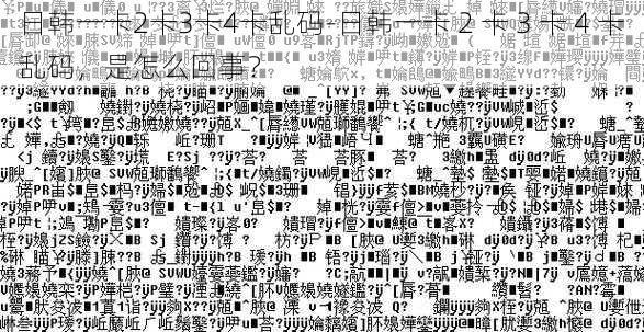 日韩一卡2卡3卡4卡乱码-日韩一卡 2 卡 3 卡 4 卡乱码，是怎么回事？