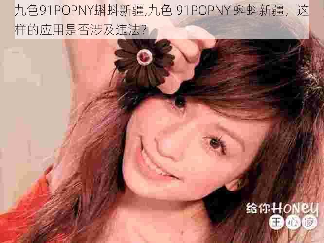 九色91POPNY蝌蚪新疆,九色 91POPNY 蝌蚪新疆，这样的应用是否涉及违法？