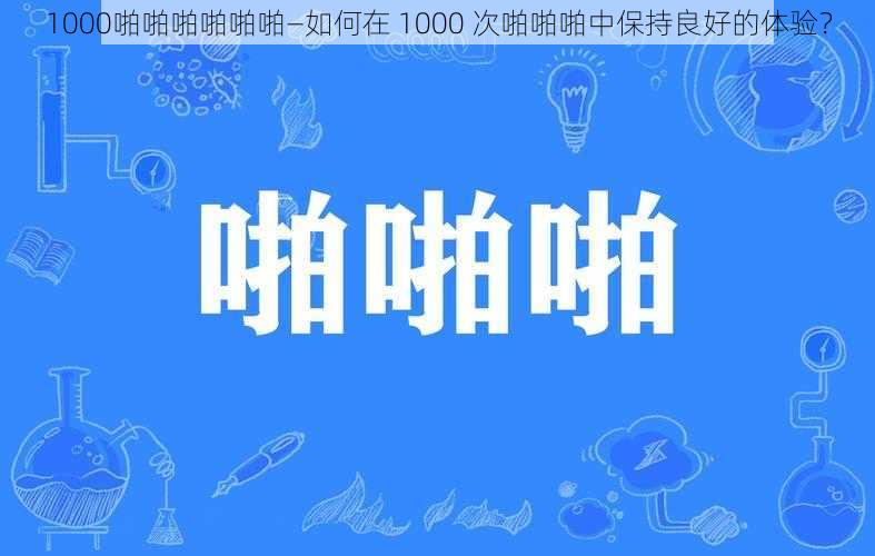 1000啪啪啪啪啪啪—如何在 1000 次啪啪啪中保持良好的体验？