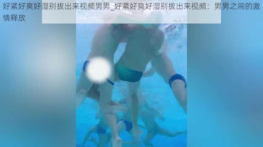 好紧好爽好湿别拔出来视频男男_好紧好爽好湿别拔出来视频：男男之间的激情释放