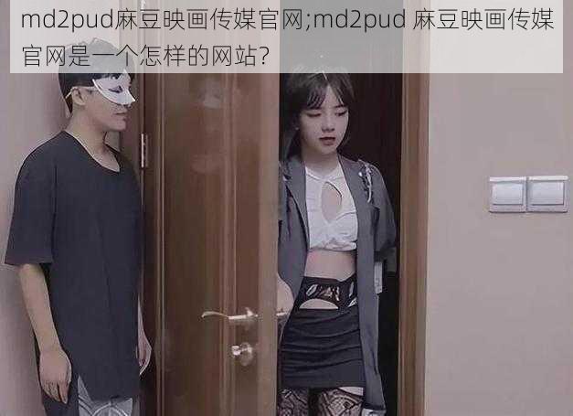 md2pud麻豆映画传媒官网;md2pud 麻豆映画传媒官网是一个怎样的网站？