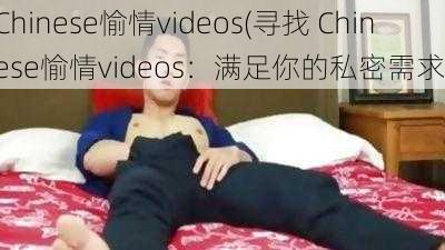 Chinese愉情videos(寻找 Chinese愉情videos：满足你的私密需求)