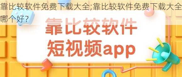 靠比较软件免费下载大全;靠比较软件免费下载大全哪个好？