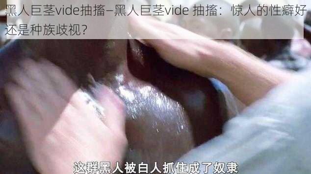 黑人巨茎vide抽搐—黑人巨茎vide 抽搐：惊人的性癖好还是种族歧视？