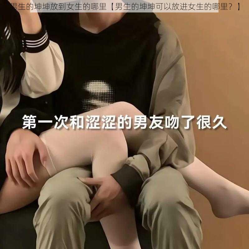 男生的坤坤放到女生的哪里【男生的坤坤可以放进女生的哪里？】