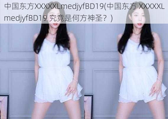 中国东方XXXXXLmedjyfBD19(中国东方 XXXXXLmedjyfBD19 究竟是何方神圣？)