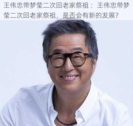 王伟忠带梦莹二次回老家祭祖 ：王伟忠带梦莹二次回老家祭祖，是否会有新的发展？