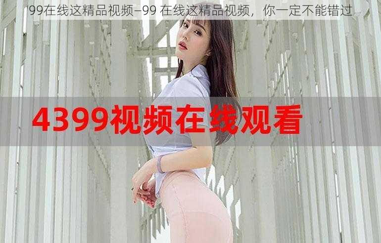 99在线这精品视频—99 在线这精品视频，你一定不能错过