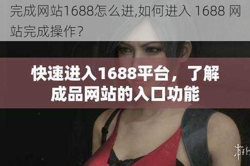 完成网站1688怎么进,如何进入 1688 网站完成操作？