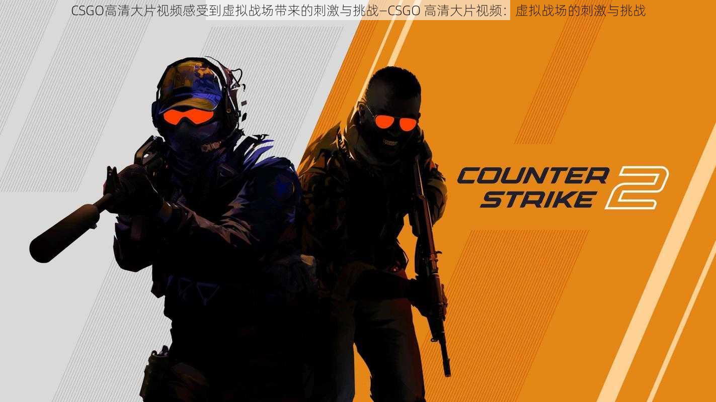 CSGO高清大片视频感受到虚拟战场带来的刺激与挑战—CSGO 高清大片视频：虚拟战场的刺激与挑战