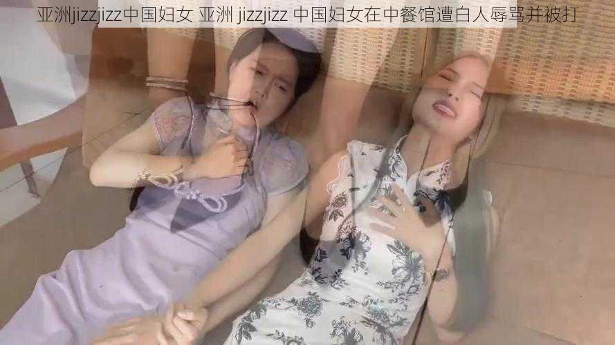 亚洲jizzjizz中国妇女 亚洲 jizzjizz 中国妇女在中餐馆遭白人辱骂并被打