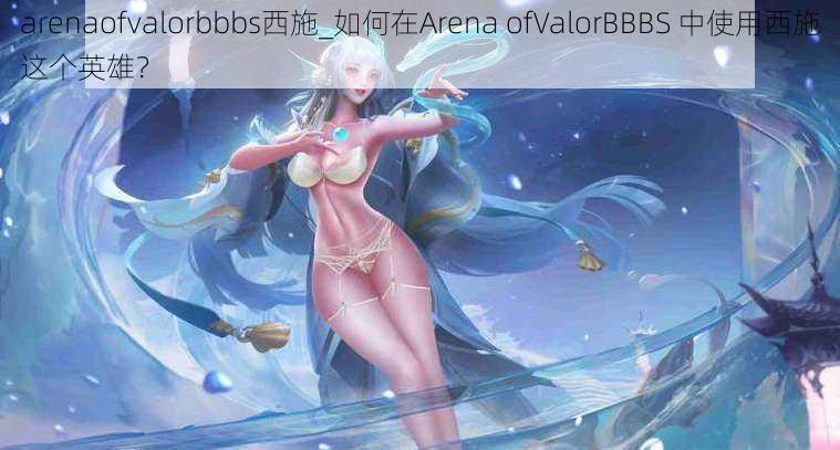 arenaofvalorbbbs西施_如何在Arena ofValorBBBS 中使用西施这个英雄？