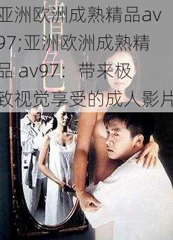 亚洲欧洲成熟精品av97;亚洲欧洲成熟精品 av97：带来极致视觉享受的成人影片