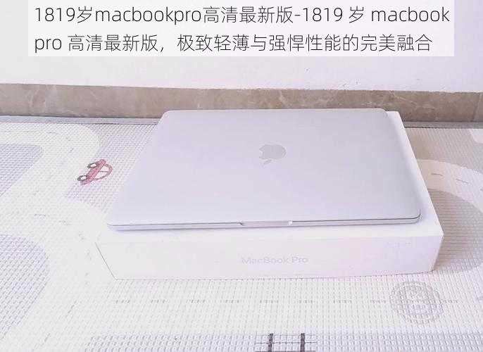 1819岁macbookpro高清最新版-1819 岁 macbookpro 高清最新版，极致轻薄与强悍性能的完美融合