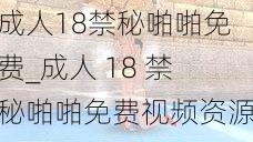 成人18禁秘啪啪免费_成人 18 禁秘啪啪免费视频资源，你懂得