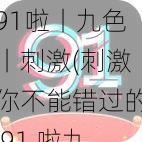 91啦丨九色丨刺激(刺激你不能错过的 91 啦九色体验)