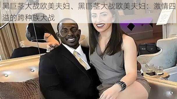 黑巨茎大战欧美夫妇、黑巨茎大战欧美夫妇：激情四溢的跨种族大战