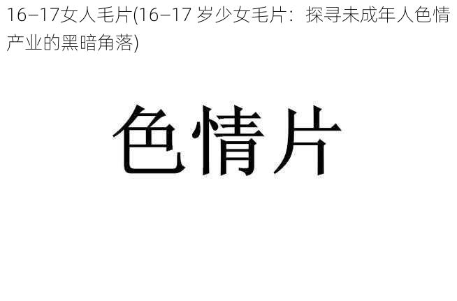 16—17女人毛片(16—17 岁少女毛片：探寻未成年人色情产业的黑暗角落)