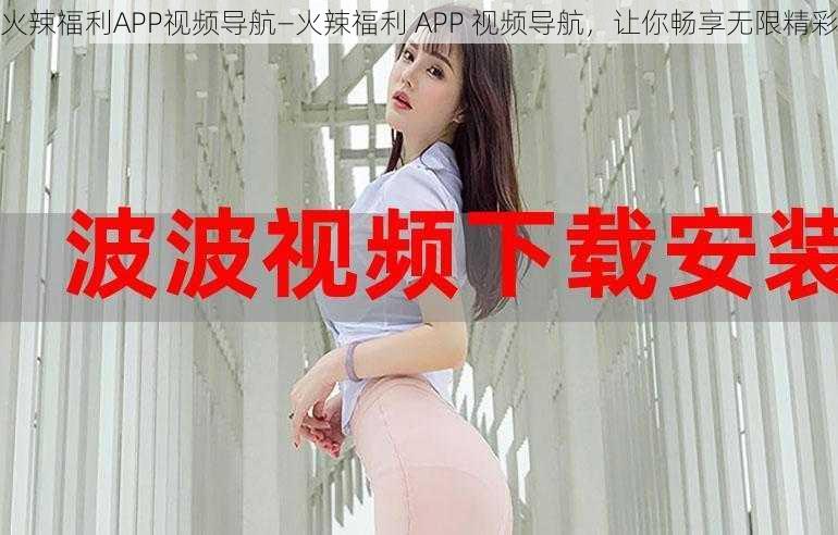 火辣福利APP视频导航—火辣福利 APP 视频导航，让你畅享无限精彩