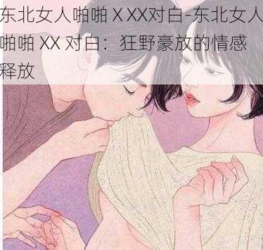 东北女人啪啪ⅩXX对白-东北女人啪啪 XX 对白：狂野豪放的情感释放