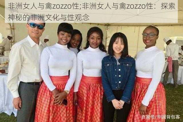 非洲女人与禽zozzo性;非洲女人与禽zozzo性：探索神秘的非洲文化与性观念