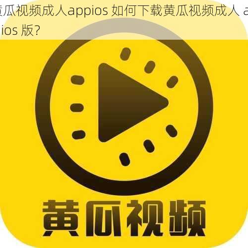 黄瓜视频成人appios 如何下载黄瓜视频成人 app ios 版？