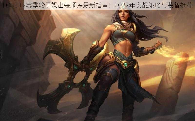 LOL S12赛季轮子妈出装顺序最新指南：2022年实战策略与装备推荐