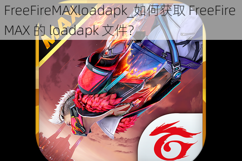 FreeFireMAXloadapk_如何获取 FreeFire MAX 的 loadapk 文件？