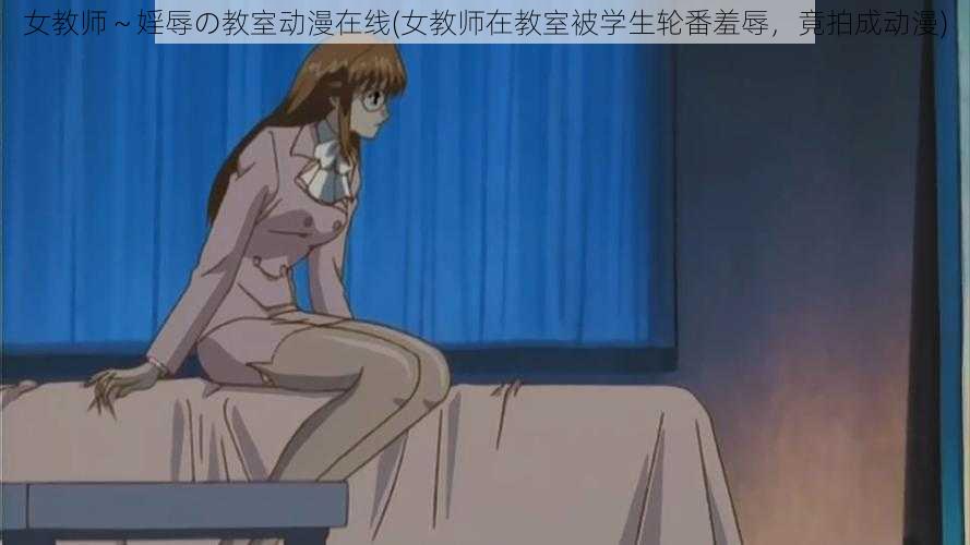 女教师～婬辱の教室动漫在线(女教师在教室被学生轮番羞辱，竟拍成动漫)