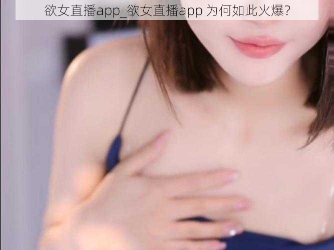 欲女直播app_欲女直播app 为何如此火爆？