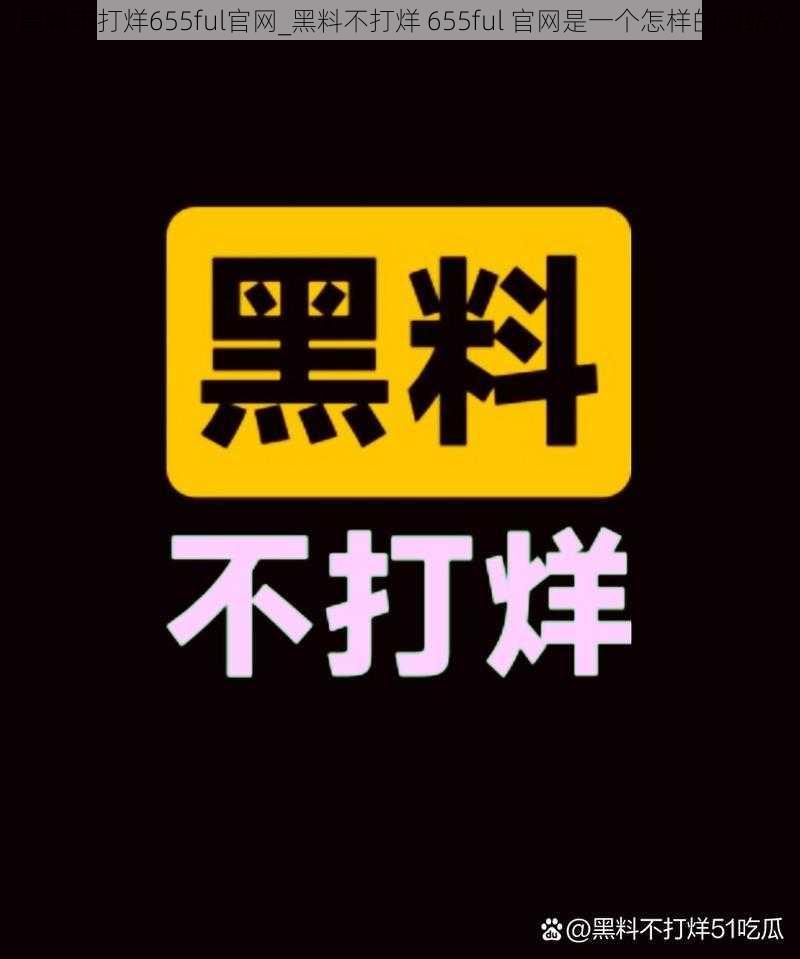 黑料不打烊655ful官网_黑料不打烊 655ful 官网是一个怎样的网站？