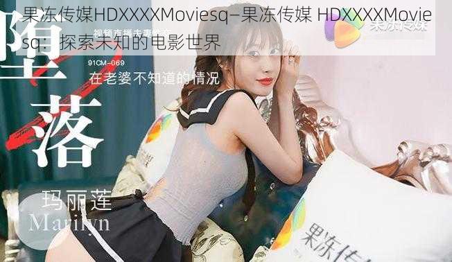 果冻传媒HDXXXXMoviesq—果冻传媒 HDXXXXMoviesq：探索未知的电影世界